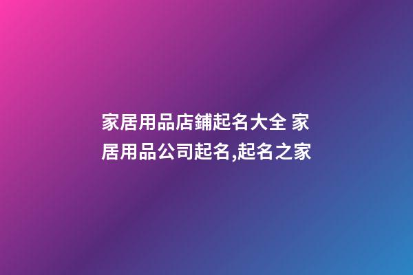 家居用品店鋪起名大全 家居用品公司起名,起名之家-第1張-公司起名-玄機派